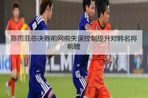 陈雨菲总决赛前网前失误控制提升对韩名将前瞻